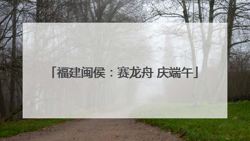 福建闽侯：赛龙舟 庆端午