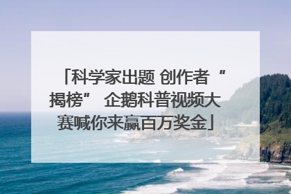 科学家出题 创作者“揭榜” 企鹅科普视频大赛喊你来赢百万奖金