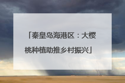 秦皇岛海港区：大樱桃种植助推乡村振兴