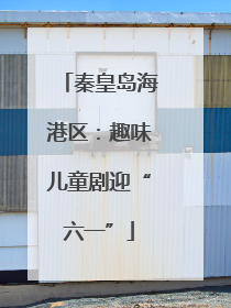 秦皇岛海港区：趣味儿童剧迎“六一”