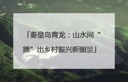 秦皇岛青龙：山水间“播”出乡村振兴新图景