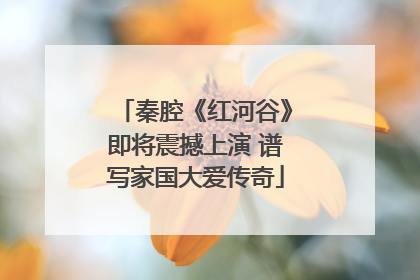 秦腔《红河谷》即将震撼上演 谱写家国大爱传奇
