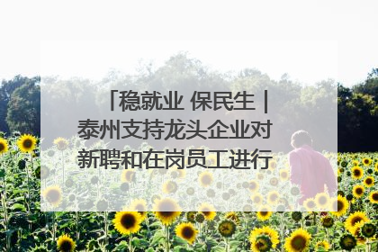 稳就业 保民生｜泰州支持龙头企业对新聘和在岗员工进行实训——到岗就能用 用了就见效