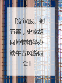 穿汉服、射五毒，史家胡同博物馆举办端午古风游园会