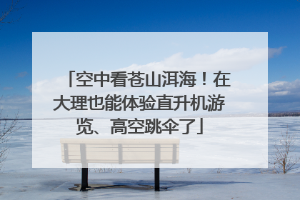 空中看苍山洱海！在大理也能体验直升机游览、高空跳伞了