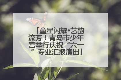 童星闪耀•艺韵流芳！青岛市少年宫举行庆祝“六一”专业汇报演出