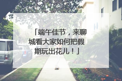 端午佳节，来聊城看大家如何把假期玩出花儿！