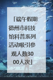 端午假期德州市科技馆科普系列活动吸引参观人数3000人次