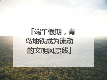 端午假期，青岛地铁成为流动的文明风景线