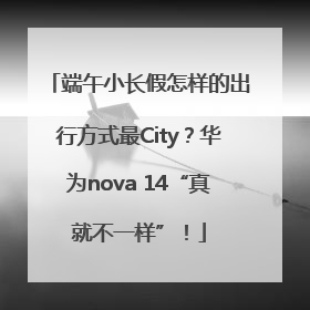 端午小长假怎样的出行方式最City？华为nova 14“真就不一样”！