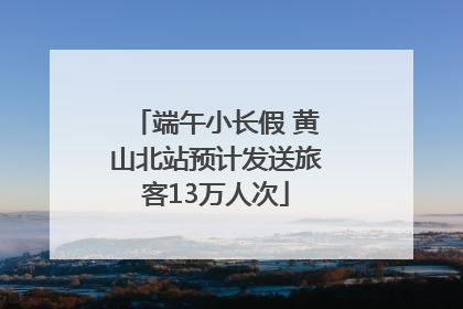 端午小长假 黄山北站预计发送旅客13万人次