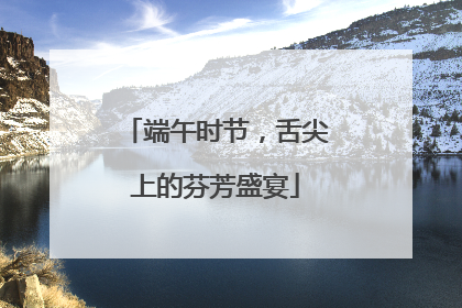 端午时节，舌尖上的芬芳盛宴