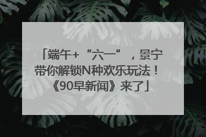 端午+“六一”，景宁带你解锁N种欢乐玩法！《90早新闻》来了