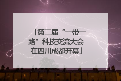 第二届“一带一路”科技交流大会在四川成都开幕