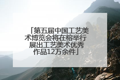 第五届中国工艺美术博览会将在榕举行 展出工艺美术优秀作品12万余件
