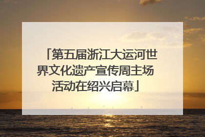 第五届浙江大运河世界文化遗产宣传周主场活动在绍兴启幕