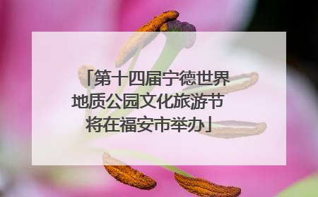 第十四届宁德世界地质公园文化旅游节将在福安市举办