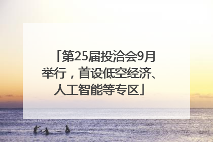 第25届投洽会9月举行，首设低空经济、人工智能等专区