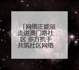 网络正能量走进澳门路社区 多方携手共筑社区网络文明新生态