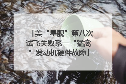 美“星舰”第八次试飞失败系一“猛禽”发动机硬件故障