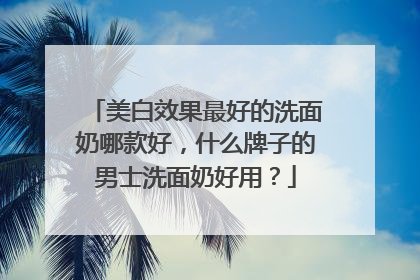 美白效果最好的洗面奶哪款好，什么牌子的男士洗面奶好用？