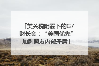 美关税阴霾下的G7财长会：“美国优先”加剧盟友内部矛盾