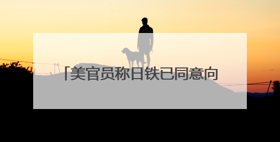 美官员称日铁已同意向美钢投资140亿美元
