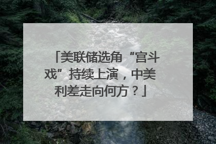 美联储选角“宫斗戏”持续上演，中美利差走向何方？