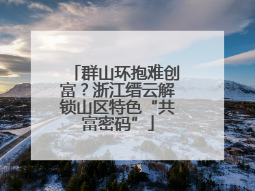 群山环抱难创富？浙江缙云解锁山区特色“共富密码”
