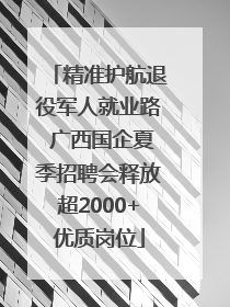 精准护航退役军人就业路 广西国企夏季招聘会释放超2000+优质岗位