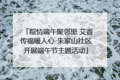 粽情端午聚邻里 艾香传福暖人心-朱家山社区开展端午节主题活动