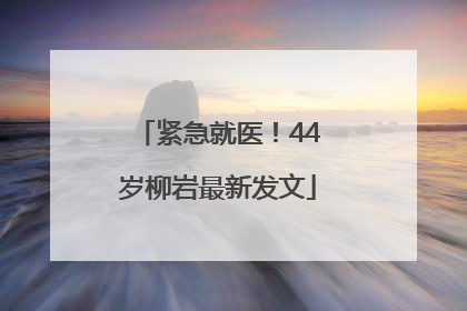 紧急就医！44岁柳岩最新发文