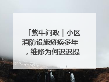 紫牛问政｜小区消防设施瘫痪多年，维修为何迟迟提不上日程？