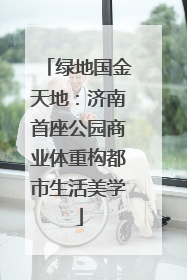 绿地国金天地：济南首座公园商业体重构都市生活美学