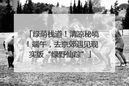 绿荫栈道！清凉秘境！端午，去京郊遇见现实版“绿野仙踪”