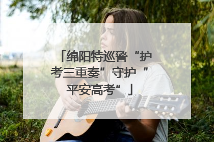 绵阳特巡警“护考三重奏”守护“平安高考”