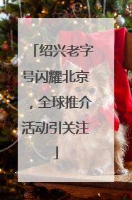 绍兴老字号闪耀北京，全球推介活动引关注