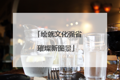 绘就文化强省璀璨新图景