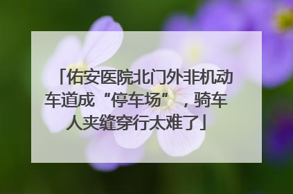 佑安医院北门外非机动车道成“停车场”，骑车人夹缝穿行太难了