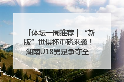 体坛一周推荐｜“新版”世俱杯重磅来袭！湖南U18男足争夺全运资格！郑钦文“草地”很忙……