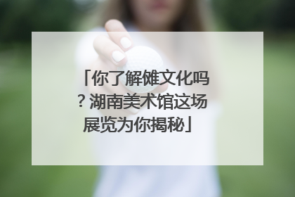 你了解傩文化吗？湖南美术馆这场展览为你揭秘