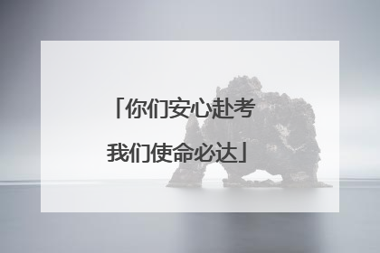 你们安心赴考 我们使命必达