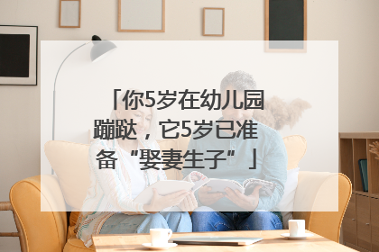 你5岁在幼儿园蹦跶，它5岁已准备“娶妻生子”