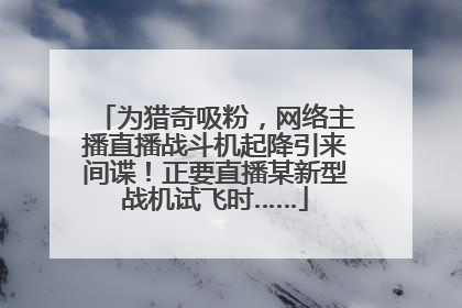 为猎奇吸粉，网络主播直播战斗机起降引来间谍！正要直播某新型战机试飞时……