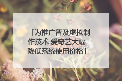 为推广普及虚拟制作技术 爱奇艺大幅降低系统使用价格