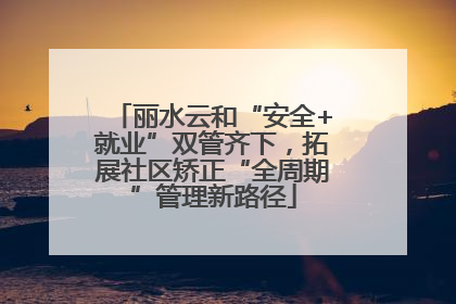 丽水云和“安全+就业”双管齐下，拓展社区矫正“全周期”管理新路径