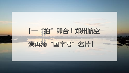 一“拍”即合！郑州航空港再添“国字号”名片