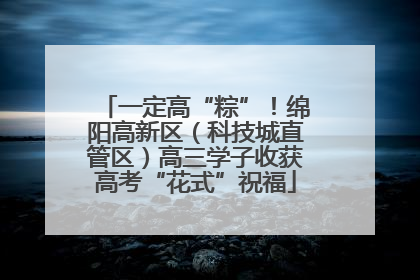 一定高“粽”！绵阳高新区（科技城直管区）高三学子收获高考“花式”祝福