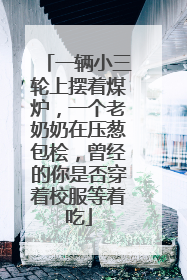 一辆小三轮上摆着煤炉，一个老奶奶在压葱包桧，曾经的你是否穿着校服等着吃