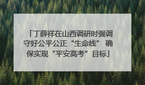 丁薛祥在山西调研时强调 守好公平公正“生命线” 确保实现“平安高考”目标